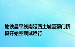 地铁昌平线南延西土城至蓟门桥段开始空载试运行