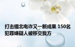 打击缅北电诈又一新成果 150名犯罪嫌疑人被移交我方