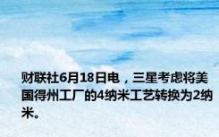 财联社6月18日电，三星考虑将美国得州工厂的4纳米工艺转换为2纳米。