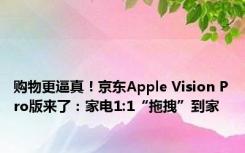 购物更逼真！京东Apple Vision Pro版来了：家电1:1“拖拽”到家