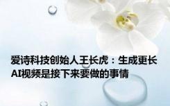 爱诗科技创始人王长虎：生成更长AI视频是接下来要做的事情