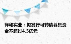 祥和实业：拟发行可转债募集资金不超过4.5亿元