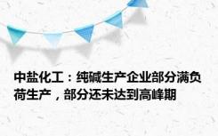 中盐化工：纯碱生产企业部分满负荷生产，部分还未达到高峰期