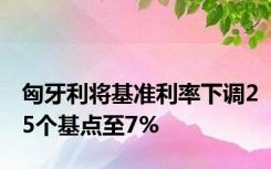 匈牙利将基准利率下调25个基点至7%