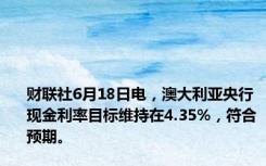 财联社6月18日电，澳大利亚央行现金利率目标维持在4.35%，符合预期。