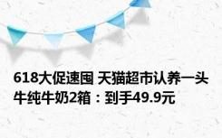 618大促速囤 天猫超市认养一头牛纯牛奶2箱：到手49.9元