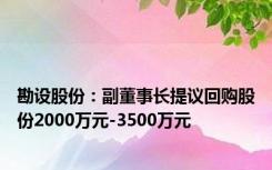 勘设股份：副董事长提议回购股份2000万元-3500万元