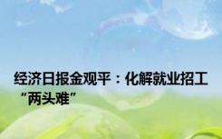 经济日报金观平：化解就业招工“两头难”