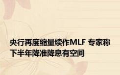 央行再度缩量续作MLF 专家称下半年降准降息有空间