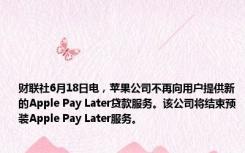 财联社6月18日电，苹果公司不再向用户提供新的Apple Pay Later贷款服务。该公司将结束预装Apple Pay Later服务。