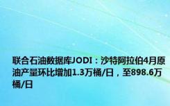 联合石油数据库JODI：沙特阿拉伯4月原油产量环比增加1.3万桶/日，至898.6万桶/日