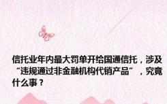 信托业年内最大罚单开给国通信托，涉及“违规通过非金融机构代销产品”，究竟什么事？