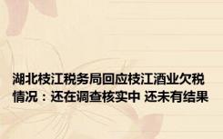 湖北枝江税务局回应枝江酒业欠税情况：还在调查核实中 还未有结果