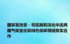 国家发改委：将拓展和深化中美两国气候变化和绿色低碳领域务实合作