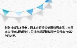 财联社6月18日电，日本央行行长植田和男表示，当日本央行缩减购债时，目标当然是降低资产负债表与GDP的比率。