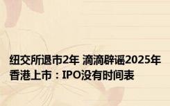 纽交所退市2年 滴滴辟谣2025年香港上市：IPO没有时间表