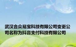 武汉合众易宝科技有限公司变更公司名称为抖音支付科技有限公司