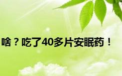 啥？吃了40多片安眠药！