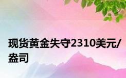 现货黄金失守2310美元/盎司