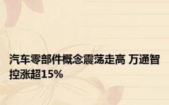 汽车零部件概念震荡走高 万通智控涨超15%