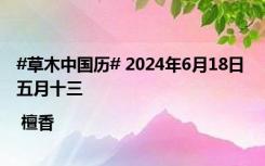 #草木中国历# 2024年6月18日 五月十三 | 檀香