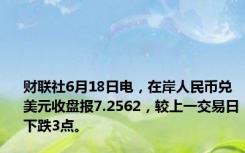 财联社6月18日电，在岸人民币兑美元收盘报7.2562，较上一交易日下跌3点。