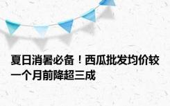 夏日消暑必备！西瓜批发均价较一个月前降超三成