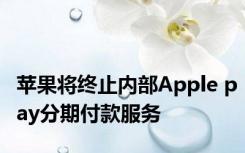 苹果将终止内部Apple pay分期付款服务