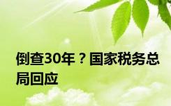 倒查30年？国家税务总局回应