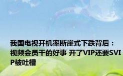 我国电视开机率断崖式下跌背后：视频会员干的好事 开了VIP还要SVIP被吐槽