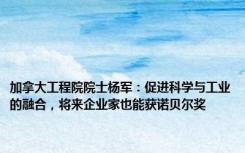 加拿大工程院院士杨军：促进科学与工业的融合，将来企业家也能获诺贝尔奖