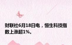 财联社6月18日电，恒生科技指数上涨超1%。