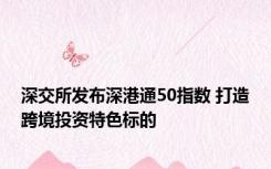 深交所发布深港通50指数 打造跨境投资特色标的