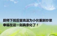 厨师下班后冒高温为小伙重新炒菜 幸福在这一刻具象化了！