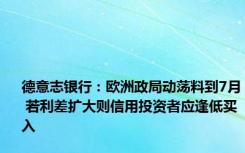 德意志银行：欧洲政局动荡料到7月 若利差扩大则信用投资者应逢低买入