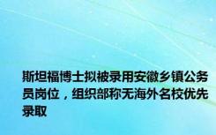 斯坦福博士拟被录用安徽乡镇公务员岗位，组织部称无海外名校优先录取