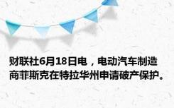 财联社6月18日电，电动汽车制造商菲斯克在特拉华州申请破产保护。