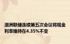 澳洲联储连续第五次会议将现金利率维持在4.35%不变