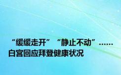 “缓缓走开”“静止不动”……白宫回应拜登健康状况