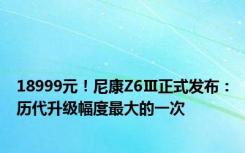 18999元！尼康Z6Ⅲ正式发布：历代升级幅度最大的一次