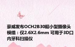 豪威发布OCH2B30超小型摄像头模组：仅2.6X2.6mm 可用于3D口内牙科扫描仪