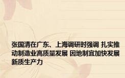 张国清在广东、上海调研时强调 扎实推动制造业高质量发展 因地制宜加快发展新质生产力