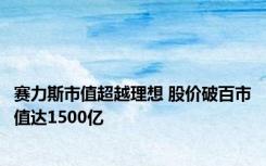 赛力斯市值超越理想 股价破百市值达1500亿