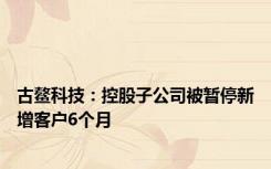 古鳌科技：控股子公司被暂停新增客户6个月