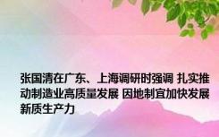 张国清在广东、上海调研时强调 扎实推动制造业高质量发展 因地制宜加快发展新质生产力