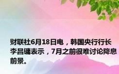 财联社6月18日电，韩国央行行长李昌镛表示，7月之前很难讨论降息前景。