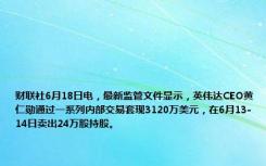 财联社6月18日电，最新监管文件显示，英伟达CEO黄仁勋通过一系列内部交易套现3120万美元，在6月13-14日卖出24万股持股。