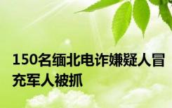 150名缅北电诈嫌疑人冒充军人被抓