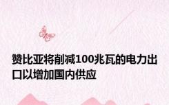 赞比亚将削减100兆瓦的电力出口以增加国内供应