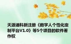 天源迪科新注册《数字人个性化定制平台V1.0》等5个项目的软件著作权